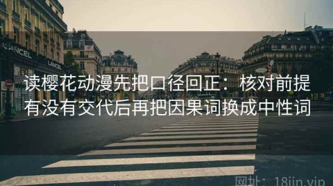 读樱花动漫先把口径回正：核对前提有没有交代后再把因果词换成中性词