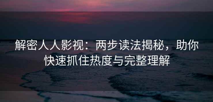 解密人人影视：两步读法揭秘，助你快速抓住热度与完整理解