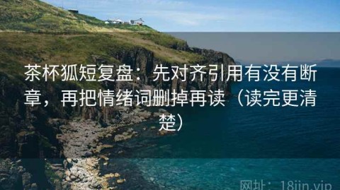 茶杯狐短复盘：先对齐引用有没有断章，再把情绪词删掉再读（读完更清楚）