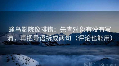 蜂鸟影院像排错：先查对象有没有写清，再把导语拆成两句（评论也能用）