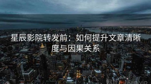 星辰影院转发前：如何提升文章清晰度与因果关系