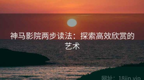 神马影院两步读法：探索高效欣赏的艺术