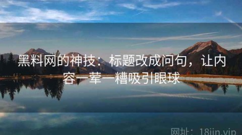 黑料网的神技：标题改成问句，让内容一荤一糟吸引眼球