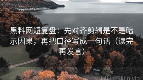 黑料网短复盘：先对齐剪辑是不是暗示因果，再把口径写成一句话（读完再发言）