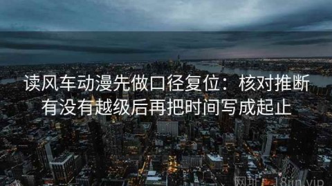 读风车动漫先做口径复位：核对推断有没有越级后再把时间写成起止