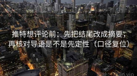 推特想评论前：先把结尾改成摘要，再核对导语是不是先定性（口径复位）