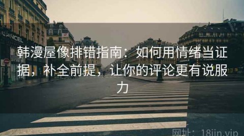 韩漫屋像排错指南：如何用情绪当证据，补全前提，让你的评论更有说服力