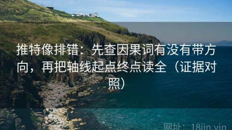 推特像排错：先查因果词有没有带方向，再把轴线起点终点读全（证据对照）