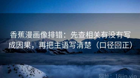 香蕉漫画像排错：先查相关有没有写成因果，再把主语写清楚（口径回正）