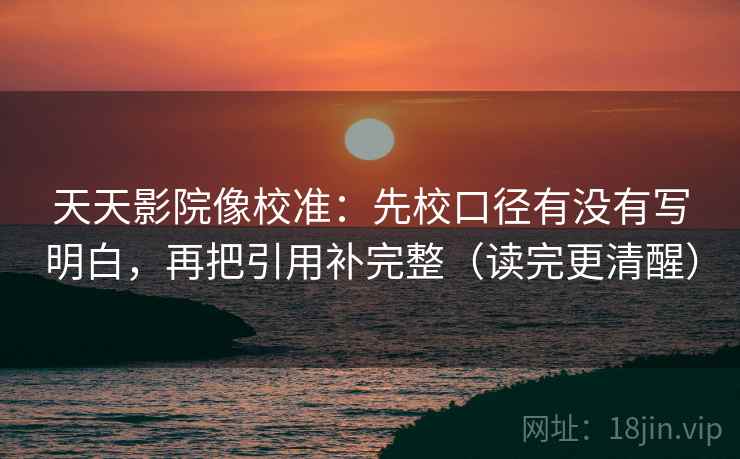 天天影院像校准：先校口径有没有写明白，再把引用补完整（读完更清醒）