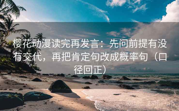 樱花动漫读完再发言：先问前提有没有交代，再把肯定句改成概率句（口径回正）