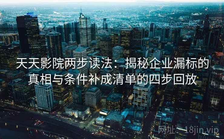 天天影院两步读法：揭秘企业漏标的真相与条件补成清单的四步回放
