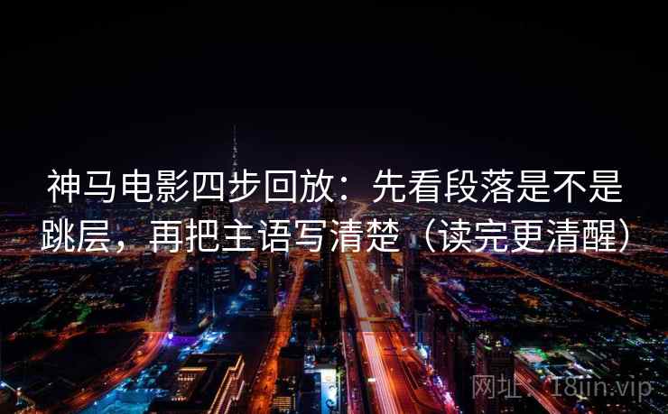 神马电影四步回放：先看段落是不是跳层，再把主语写清楚（读完更清醒）