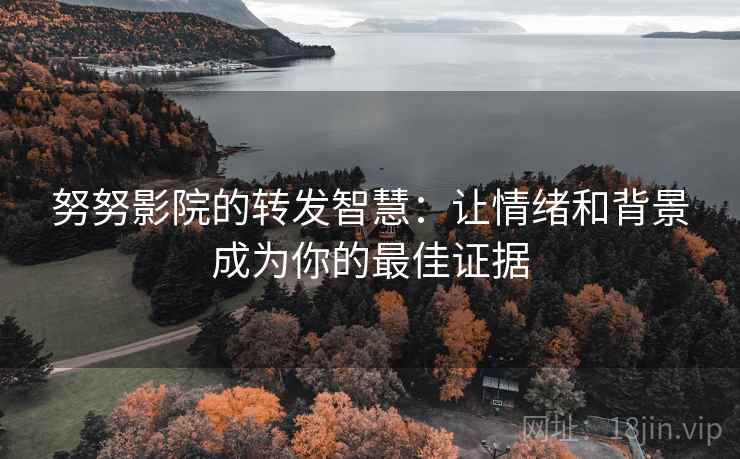 努努影院的转发智慧:让情绪和背景成为你的最佳证据 努努影院的转发智慧:让情绪和背景成为你的最佳证据