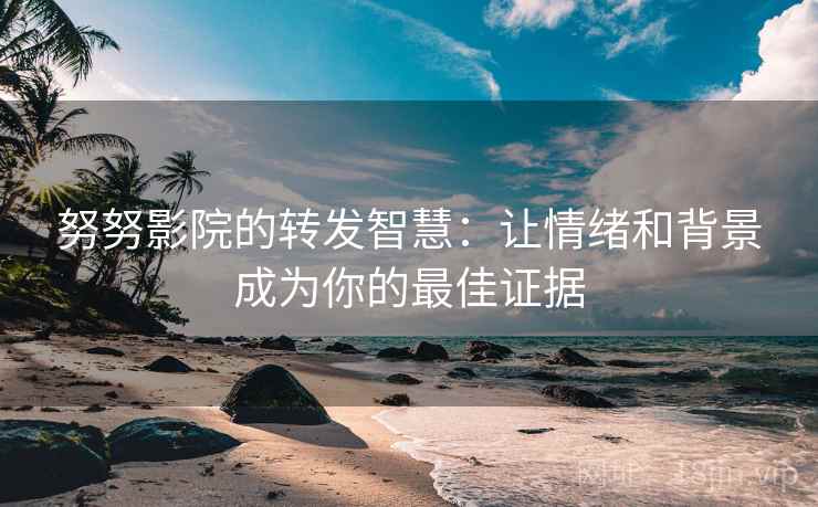 努努影院的转发智慧:让情绪和背景成为你的最佳证据 努努影院的转发智慧:让情绪和背景成为你的最佳证据