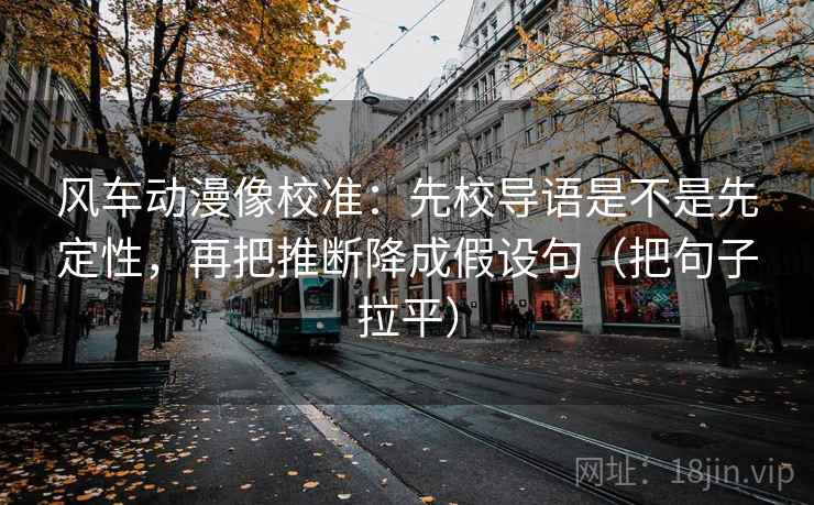 风车动漫像校准:先校导语是不是先定性,再把推断降成假设句(把句子拉平) 风车动漫像校准:先校导语是不是先定性,再把推断降成假设句(把句子拉平)