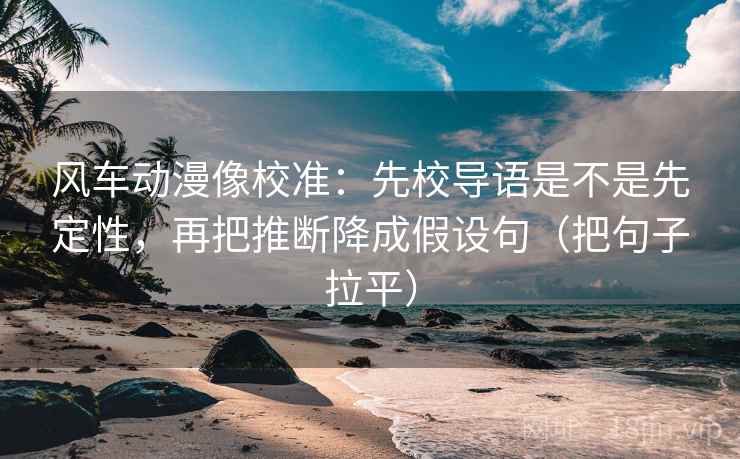 风车动漫像校准:先校导语是不是先定性,再把推断降成假设句(把句子拉平) 风车动漫像校准:先校导语是不是先定性,再把推断降成假设句(把句子拉平)