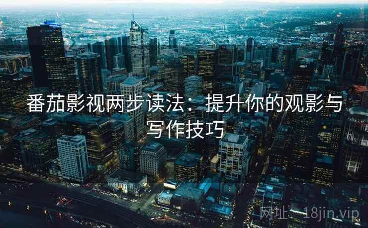 番茄影视两步读法：提升你的观影与写作技巧