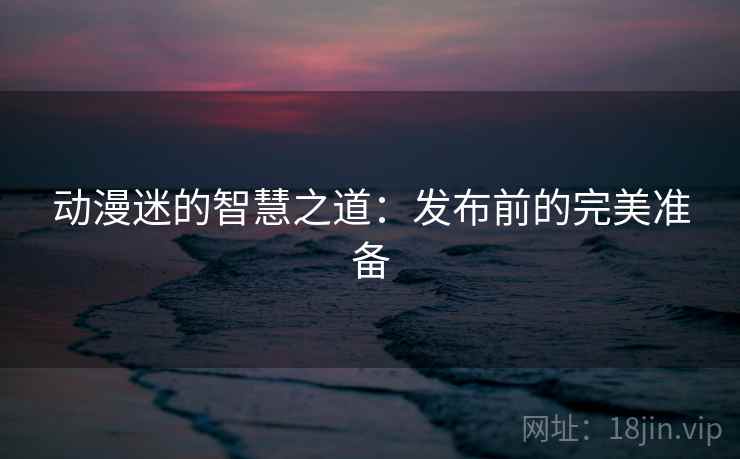 动漫迷的智慧之道:发布前的完美准备 动漫迷的智慧之道:发布前的完美准备