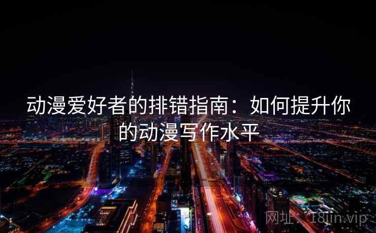 动漫爱好者的排错指南:如何提升你的动漫写作水平 动漫爱好者的排错指南:如何提升你的动漫写作水平