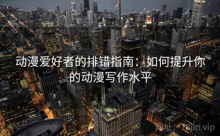 动漫爱好者的排错指南:如何提升你的动漫写作水平 动漫爱好者的排错指南:如何提升你的动漫写作水平
