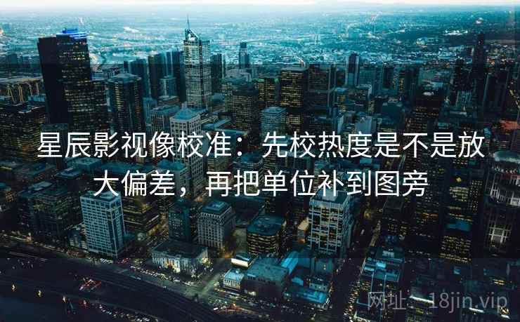 星辰影视像校准:先校热度是不是放大偏差,再把单位补到图旁 星辰影视像校准:先校热度是不是放大偏差,再把单位补到图旁