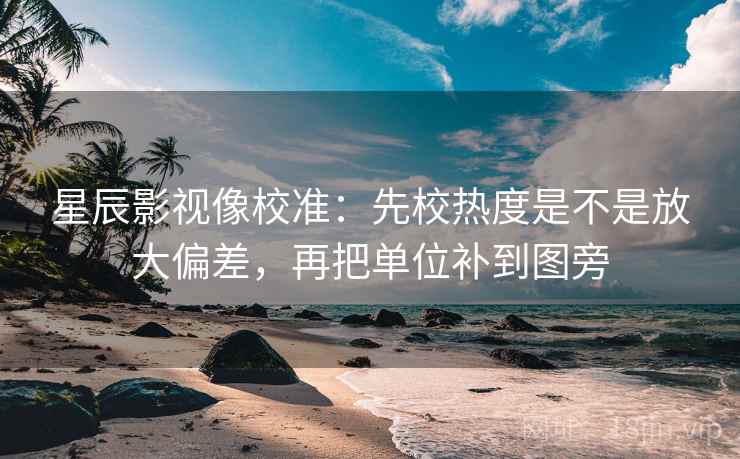 星辰影视像校准:先校热度是不是放大偏差,再把单位补到图旁 星辰影视像校准:先校热度是不是放大偏差,再把单位补到图旁