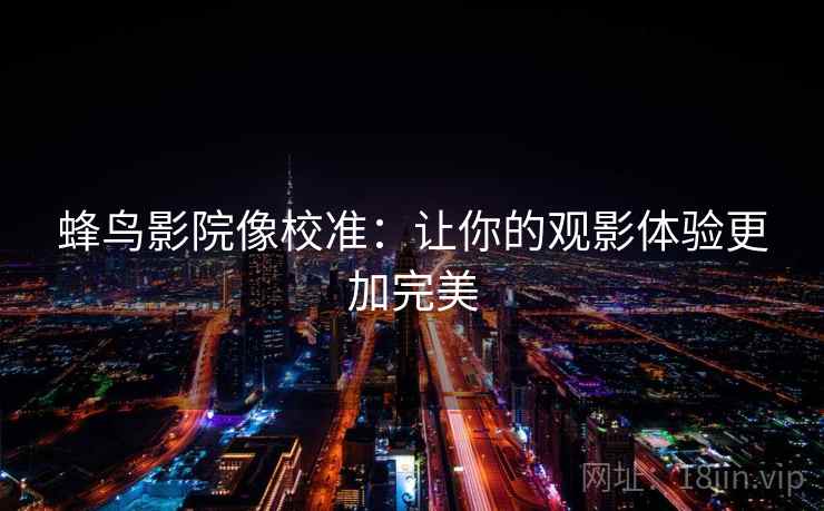 蜂鸟影院像校准:让你的观影体验更加完美 蜂鸟影院像校准:让你的观影体验更加完美