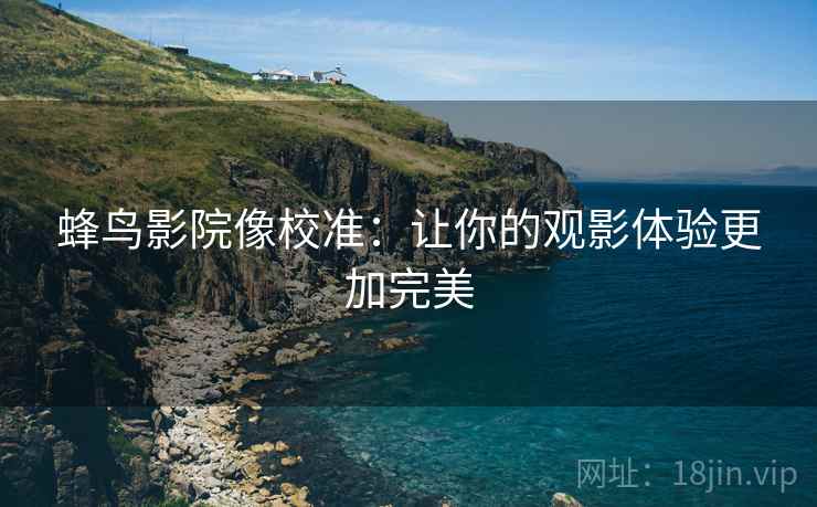 蜂鸟影院像校准:让你的观影体验更加完美 蜂鸟影院像校准:让你的观影体验更加完美
