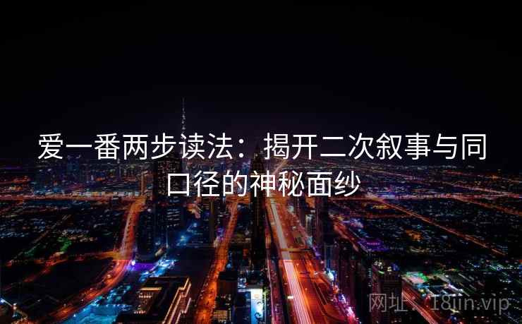 爱一番两步读法:揭开二次叙事与同口径的神秘面纱 爱一番两步读法:揭开二次叙事与同口径的神秘面纱