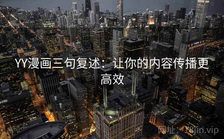 YY漫画三句复述:让你的内容传播更高效 YY漫画三句复述:让你的内容传播更高效
