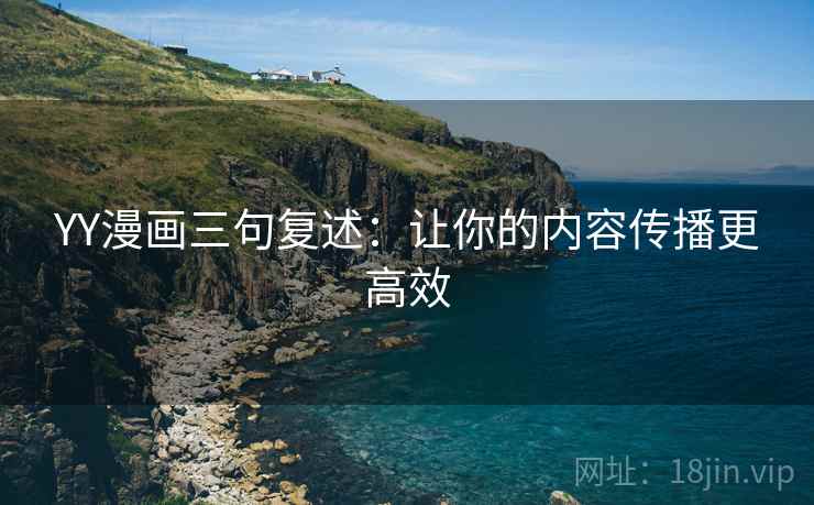 YY漫画三句复述:让你的内容传播更高效 YY漫画三句复述:让你的内容传播更高效