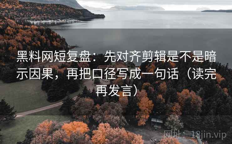 黑料网短复盘：先对齐剪辑是不是暗示因果，再把口径写成一句话（读完再发言）