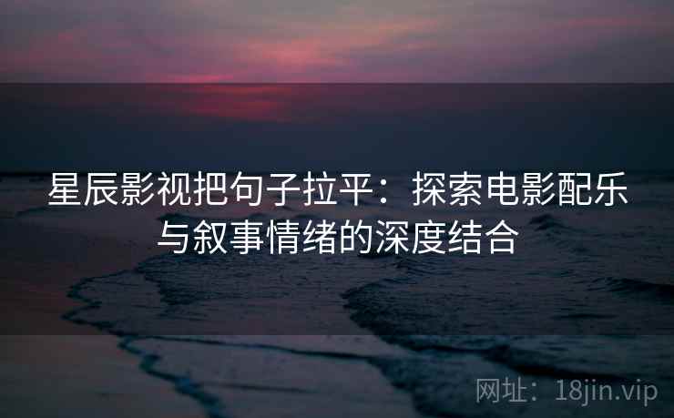 星辰影视把句子拉平：探索电影配乐与叙事情绪的深度结合