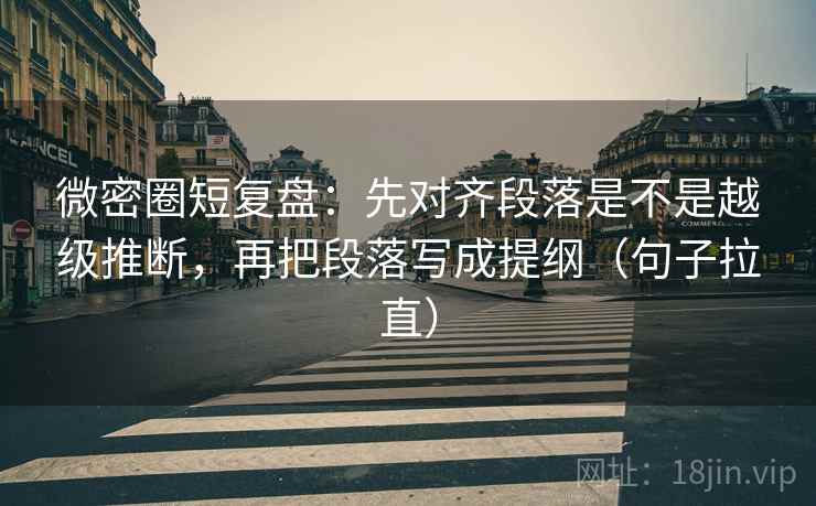 微密圈短复盘：先对齐段落是不是越级推断，再把段落写成提纲（句子拉直）