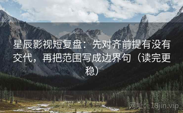 星辰影视短复盘：先对齐前提有没有交代，再把范围写成边界句（读完更稳）