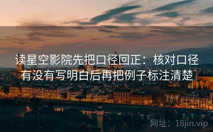 读星空影院先把口径回正:核对口径有没有写明白后再把例子标注清楚 读星空影院先把口径回正:核对口径有没有写明白后再把例子标注清楚