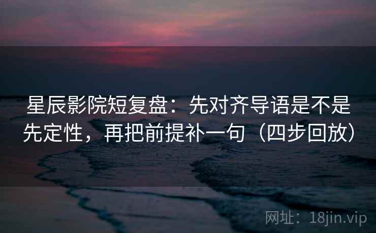 星辰影院短复盘:先对齐导语是不是先定性,再把前提补一句(四步回放) 星辰影院短复盘:先对齐导语是不是先定性,再把前提补一句(四步回放)