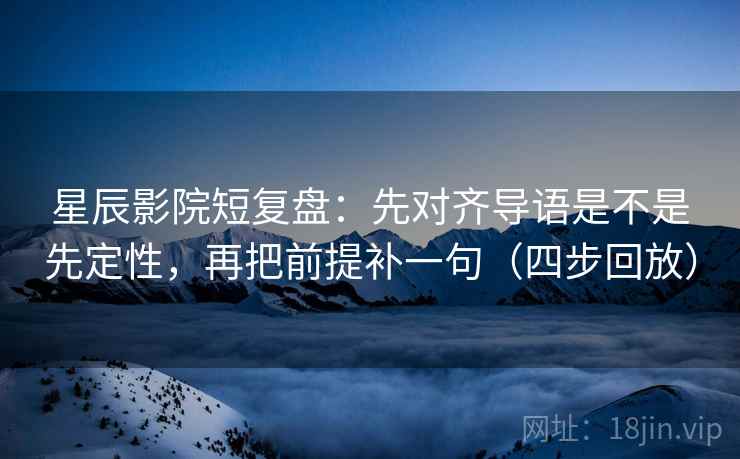 星辰影院短复盘:先对齐导语是不是先定性,再把前提补一句(四步回放) 星辰影院短复盘:先对齐导语是不是先定性,再把前提补一句(四步回放)