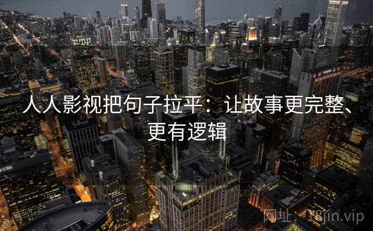 人人影视把句子拉平：让故事更完整、更有逻辑
