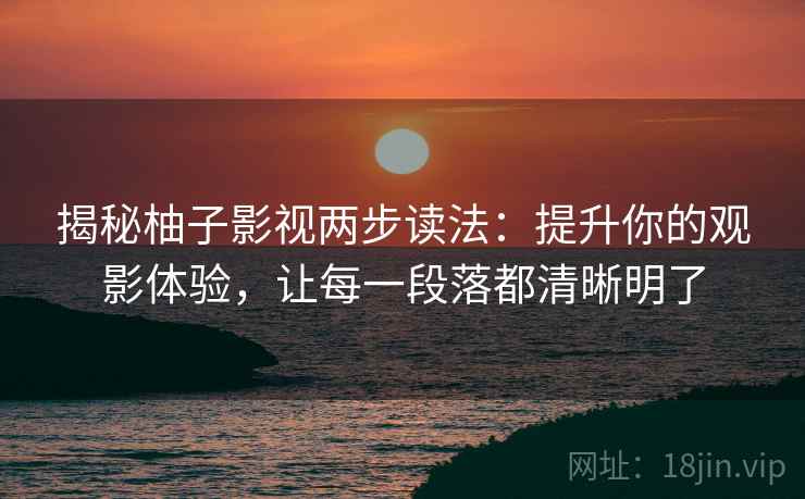 揭秘柚子影视两步读法:提升你的观影体验,让每一段落都清晰明了 揭秘柚子影视两步读法:提升你的观影体验,让每一段落都清晰明了