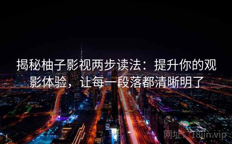 揭秘柚子影视两步读法:提升你的观影体验,让每一段落都清晰明了 揭秘柚子影视两步读法:提升你的观影体验,让每一段落都清晰明了
