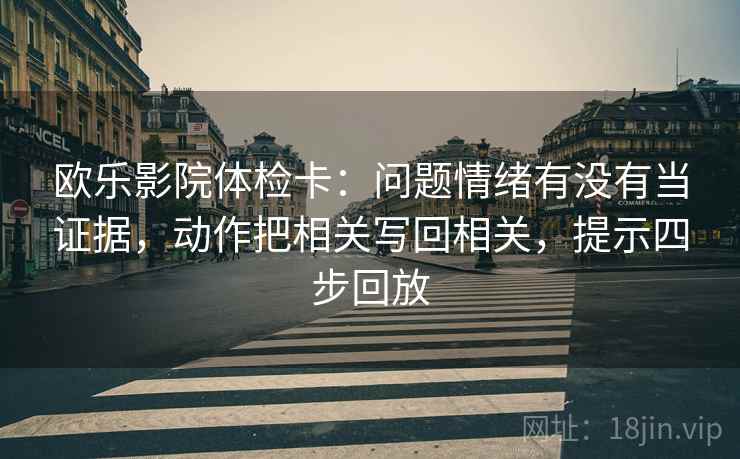 欧乐影院体检卡：问题情绪有没有当证据，动作把相关写回相关，提示四步回放