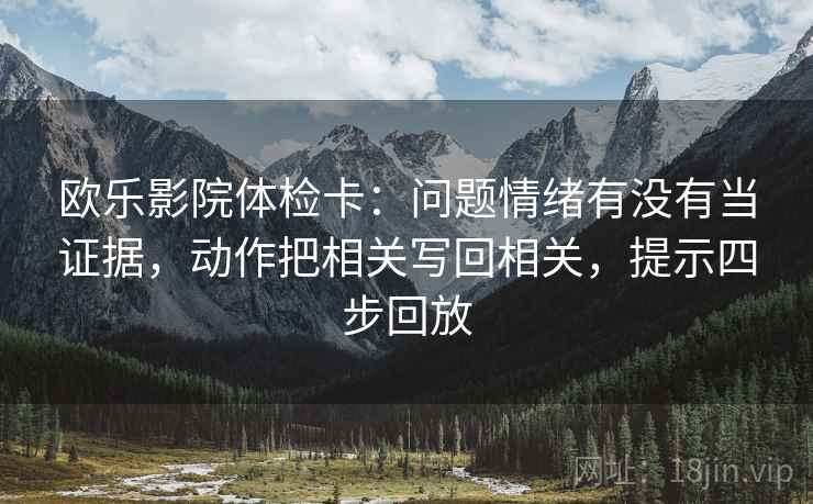 欧乐影院体检卡：问题情绪有没有当证据，动作把相关写回相关，提示四步回放