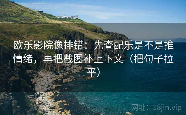 欧乐影院像排错:先查配乐是不是推情绪,再把截图补上下文(把句子拉平) 欧乐影院像排错:先查配乐是不是推情绪,再把截图补上下文(把句子拉平)