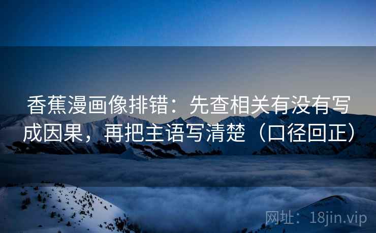 香蕉漫画像排错:先查相关有没有写成因果,再把主语写清楚(口径回正) 香蕉漫画像排错:先查相关有没有写成因果,再把主语写清楚(口径回正)