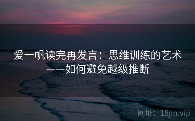 爱一帆读完再发言：思维训练的艺术——如何避免越级推断