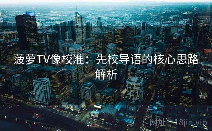 菠萝TV像校准:先校导语的核心思路解析 菠萝TV像校准:先校导语的核心思路解析