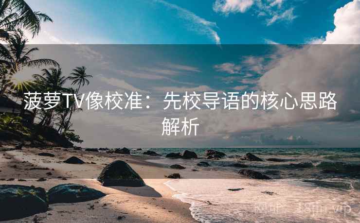 菠萝TV像校准:先校导语的核心思路解析 菠萝TV像校准:先校导语的核心思路解析