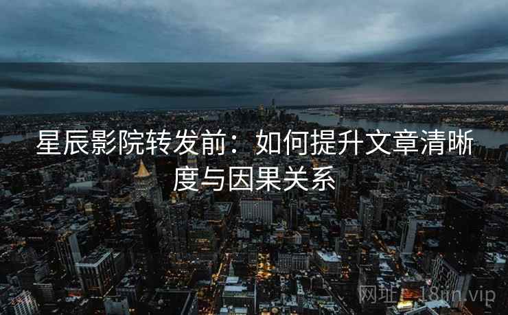 星辰影院转发前:如何提升文章清晰度与因果关系 星辰影院转发前:如何提升文章清晰度与因果关系